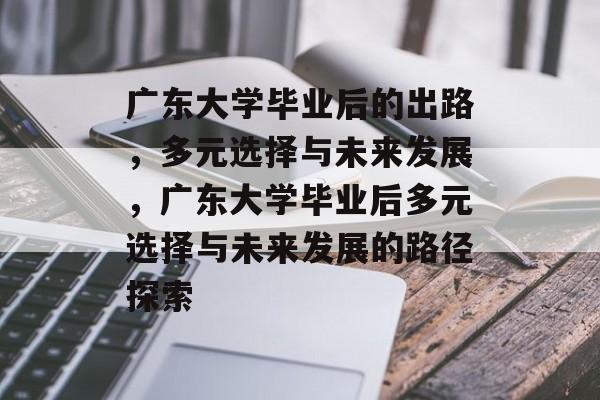 广东大学毕业后的出路，多元选择与未来发展，广东大学毕业后多元选择与未来发展的路径探索