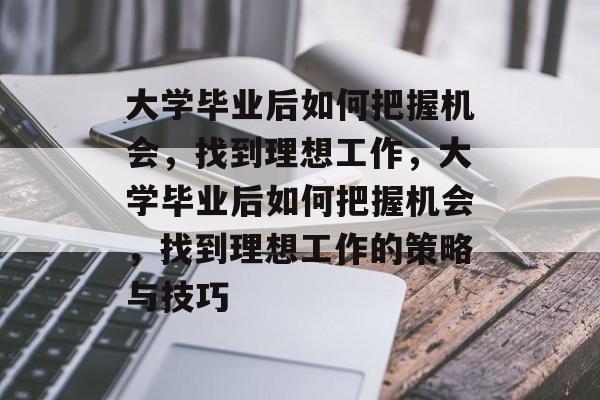 大学毕业后如何把握机会，找到理想工作，大学毕业后如何把握机会，找到理想工作的策略与技巧