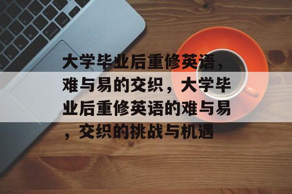 大学毕业后重修英语，难与易的交织，大学毕业后重修英语的难与易，交织的挑战与机遇