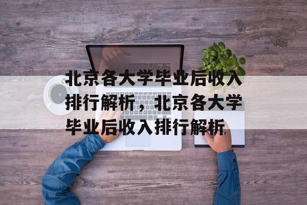 北京各大学毕业后收入排行解析，北京各大学毕业后收入排行解析