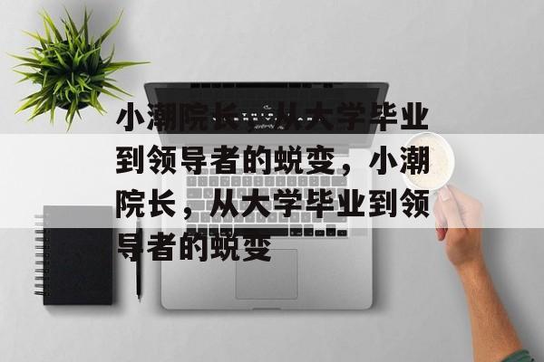 小潮院长，从大学毕业到领导者的蜕变，小潮院长，从大学毕业到领导者的蜕变