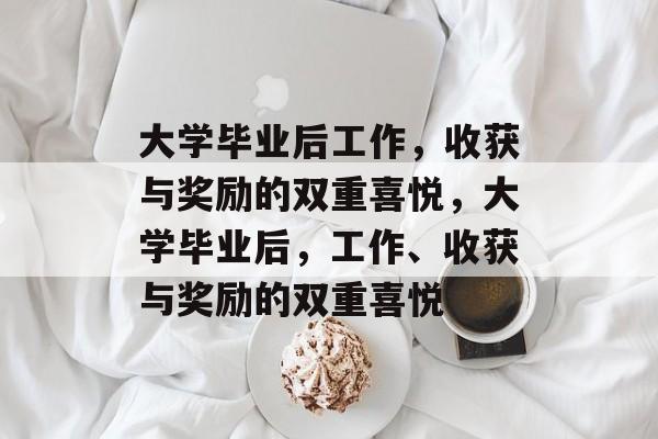 大学毕业后工作，收获与奖励的双重喜悦，大学毕业后，工作、收获与奖励的双重喜悦