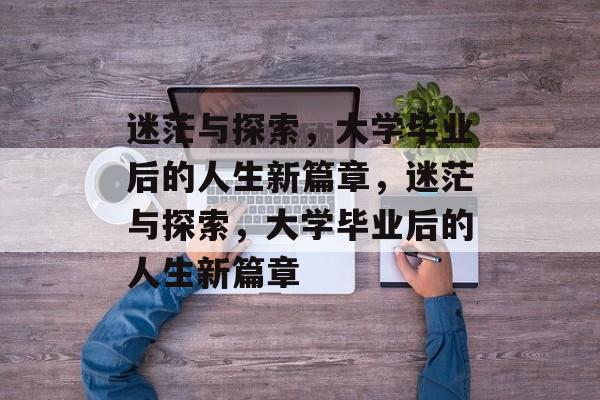 迷茫与探索，大学毕业后的人生新篇章，迷茫与探索，大学毕业后的人生新篇章