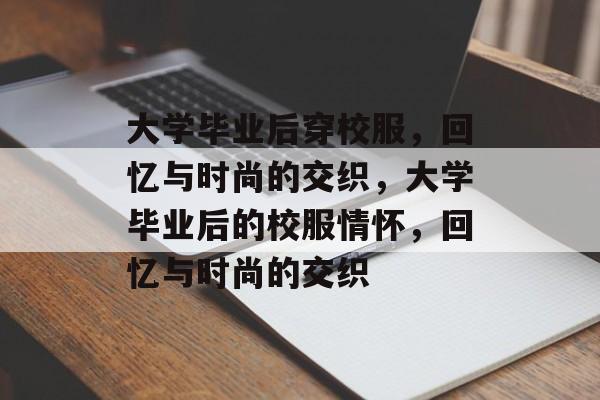 大学毕业后穿校服，回忆与时尚的交织，大学毕业后的校服情怀，回忆与时尚的交织