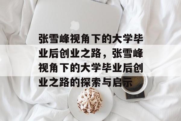 张雪峰视角下的大学毕业后创业之路，张雪峰视角下的大学毕业后创业之路的探索与启示