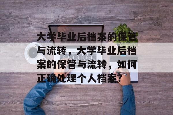 大学毕业后档案的保管与流转，大学毕业后档案的保管与流转，如何正确处理个人档案？