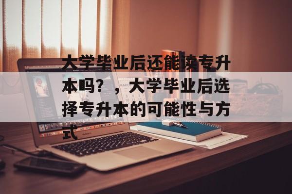 大学毕业后还能读专升本吗？，大学毕业后选择专升本的可能性与方式