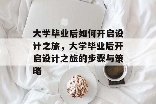大学毕业后如何开启设计之旅，大学毕业后开启设计之旅的步骤与策略