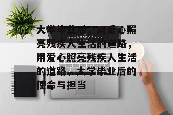 大学毕业后，用爱心照亮残疾人生活的道路，用爱心照亮残疾人生活的道路，大学毕业后的使命与担当