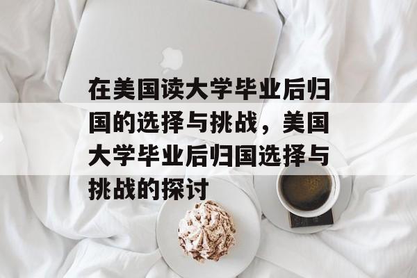 在美国读大学毕业后归国的选择与挑战，美国大学毕业后归国选择与挑战的探讨
