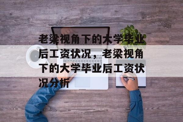 老梁视角下的大学毕业后工资状况，老梁视角下的大学毕业后工资状况分析