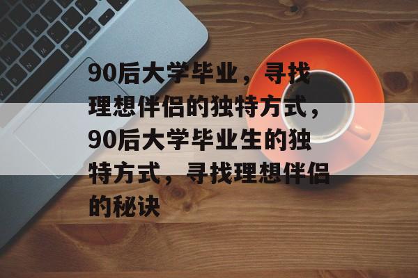 90后大学毕业，寻找理想伴侣的独特方式，90后大学毕业生的独特方式，寻找理想伴侣的秘诀