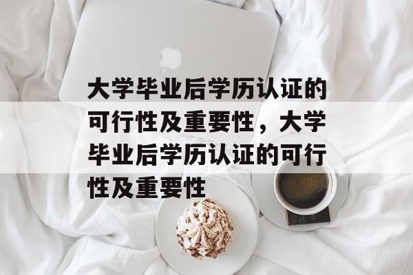 大学毕业后学历认证的可行性及重要性，大学毕业后学历认证的可行性及重要性