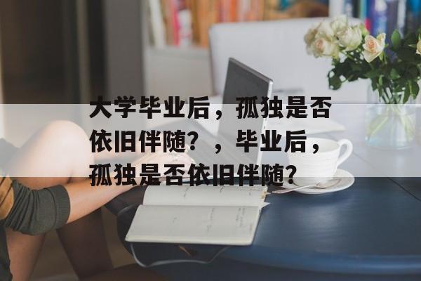 大学毕业后，孤独是否依旧伴随？，毕业后，孤独是否依旧伴随？