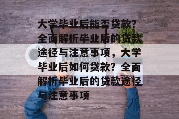 大学毕业后能否贷款？全面解析毕业后的贷款途径与注意事项，大学毕业后如何贷款？全面解析毕业后的贷款途径与注意事项