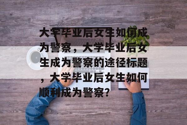 大学毕业后女生如何成为警察，大学毕业后女生成为警察的途径标题，大学毕业后女生如何顺利成为警察？