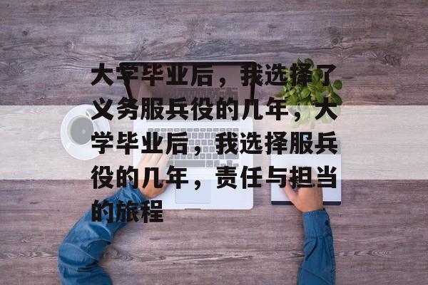 大学毕业后，我选择了义务服兵役的几年，大学毕业后，我选择服兵役的几年，责任与担当的旅程