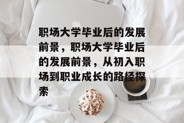 职场大学毕业后的发展前景，职场大学毕业后的发展前景，从初入职场到职业成长的路径探索