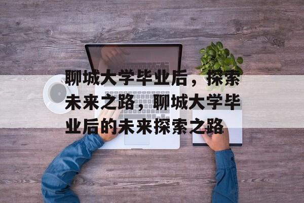 聊城大学毕业后，探索未来之路，聊城大学毕业后的未来探索之路