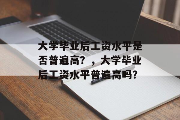 大学毕业后工资水平是否普遍高？，大学毕业后工资水平普遍高吗？