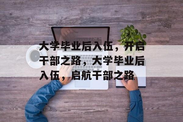 大学毕业后入伍，开启干部之路，大学毕业后入伍，启航干部之路