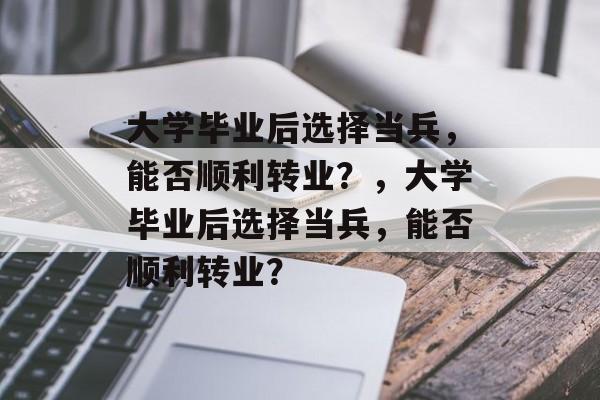 大学毕业后选择当兵，能否顺利转业？，大学毕业后选择当兵，能否顺利转业？