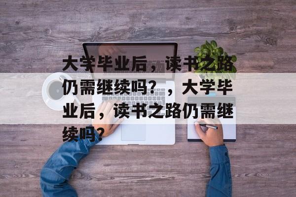 大学毕业后，读书之路仍需继续吗？，大学毕业后，读书之路仍需继续吗？