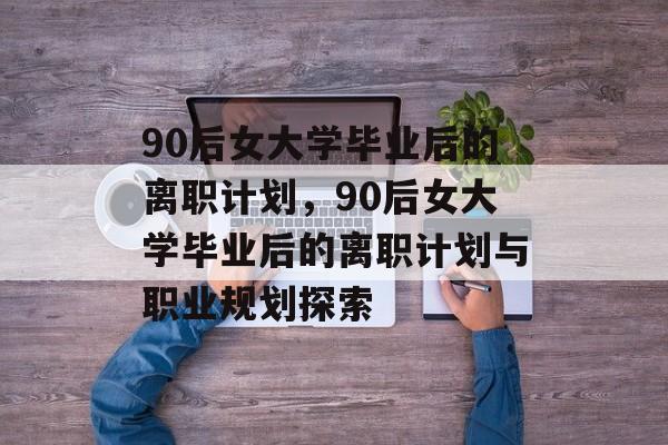 90后女大学毕业后的离职计划，90后女大学毕业后的离职计划与职业规划探索
