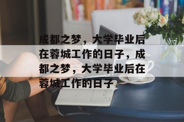 成都之梦，大学毕业后在蓉城工作的日子，成都之梦，大学毕业后在蓉城工作的日子