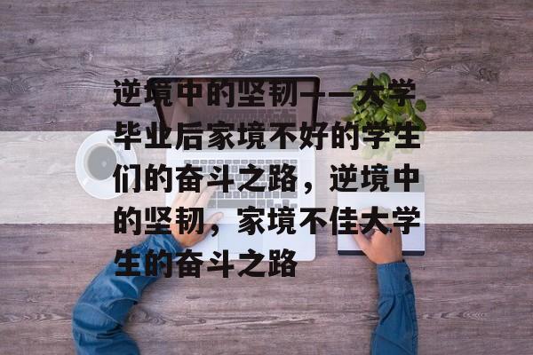 逆境中的坚韧——大学毕业后家境不好的学生们的奋斗之路，逆境中的坚韧，家境不佳大学生的奋斗之路