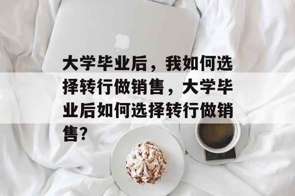 大学毕业后，我如何选择转行做销售，大学毕业后如何选择转行做销售？