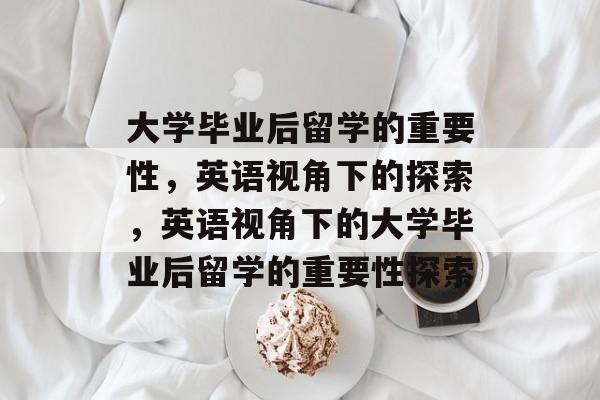 大学毕业后留学的重要性，英语视角下的探索，英语视角下的大学毕业后留学的重要性探索