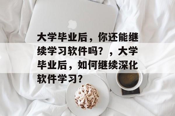 大学毕业后，你还能继续学习软件吗？，大学毕业后，如何继续深化软件学习？