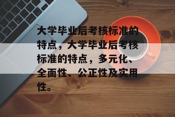 大学毕业后考核标准的特点，大学毕业后考核标准的特点，多元化、全面性、公正性及实用性。