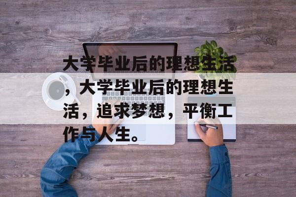 大学毕业后的理想生活，大学毕业后的理想生活，追求梦想，平衡工作与人生。