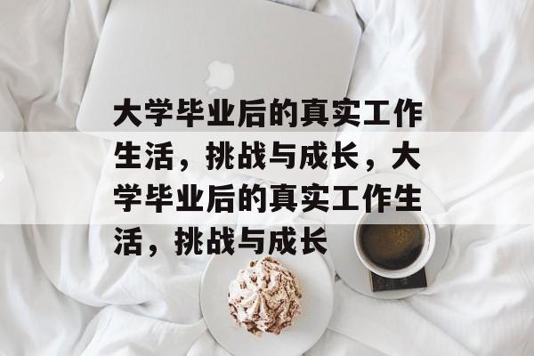 大学毕业后的真实工作生活，挑战与成长，大学毕业后的真实工作生活，挑战与成长