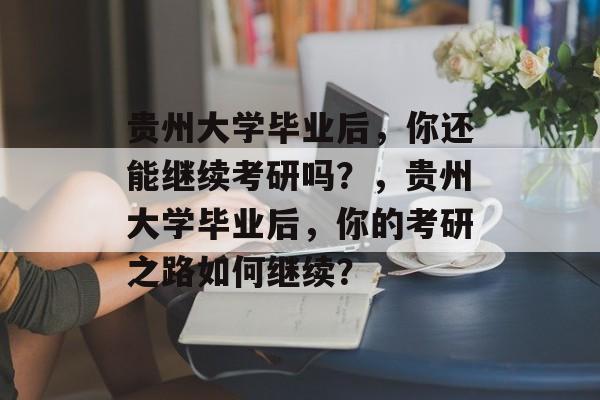 贵州大学毕业后，你还能继续考研吗？，贵州大学毕业后，你的考研之路如何继续？