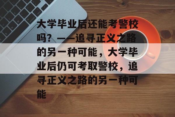 大学毕业后还能考警校吗？——追寻正义之路的另一种可能，大学毕业后仍可考取警校，追寻正义之路的另一种可能