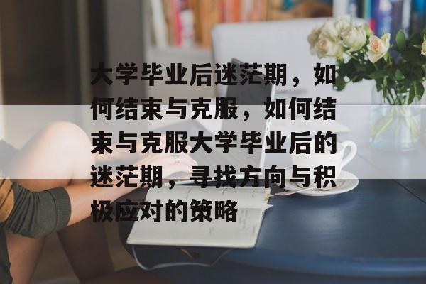 大学毕业后迷茫期，如何结束与克服，如何结束与克服大学毕业后的迷茫期，寻找方向与积极应对的策略