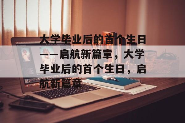 大学毕业后的首个生日——启航新篇章，大学毕业后的首个生日，启航新篇章