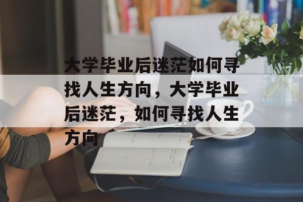 大学毕业后迷茫如何寻找人生方向，大学毕业后迷茫，如何寻找人生方向