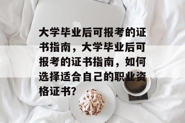 大学毕业后可报考的证书指南，大学毕业后可报考的证书指南，如何选择适合自己的职业资格证书？