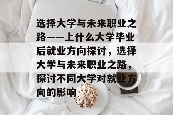 选择大学与未来职业之路——上什么大学毕业后就业方向探讨，选择大学与未来职业之路，探讨不同大学对就业方向的影响