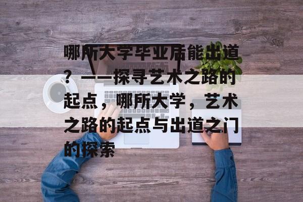 哪所大学毕业后能出道？——探寻艺术之路的起点，哪所大学，艺术之路的起点与出道之门的探索