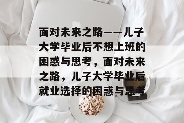 面对未来之路——儿子大学毕业后不想上班的困惑与思考，面对未来之路，儿子大学毕业后就业选择的困惑与思考