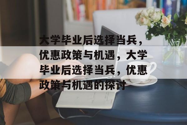 大学毕业后选择当兵，优惠政策与机遇，大学毕业后选择当兵，优惠政策与机遇的探讨