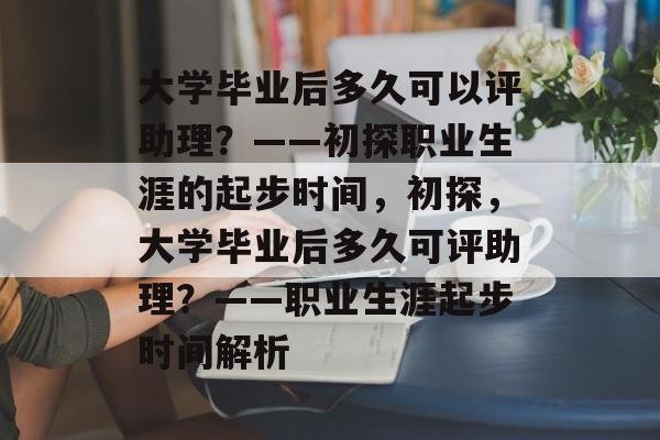大学毕业后多久可以评助理？——初探职业生涯的起步时间，初探，大学毕业后多久可评助理？——职业生涯起步时间解析
