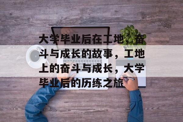 大学毕业后在工地，奋斗与成长的故事，工地上的奋斗与成长，大学毕业后的历练之旅