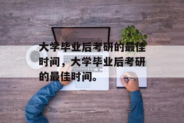 大学毕业后考研的最佳时间，大学毕业后考研的最佳时间。