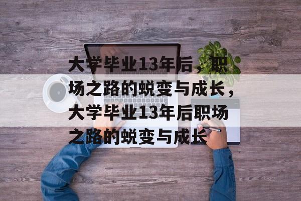 大学毕业13年后，职场之路的蜕变与成长，大学毕业13年后职场之路的蜕变与成长